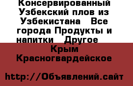 Консервированный Узбекский плов из Узбекистана - Все города Продукты и напитки » Другое   . Крым,Красногвардейское